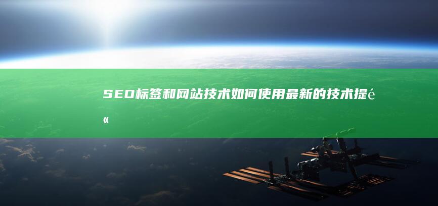 SEO标签和网站技术：如何使用最新的技术提高搜索引擎排名 (seo标签是什么意思)