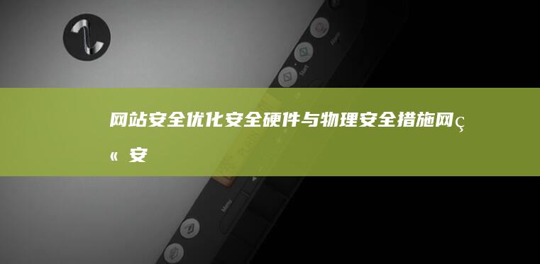 网站安全优化：安全硬件与物理安全措施 (网站安全优化包括哪些)