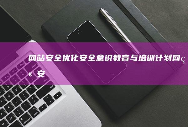 网站安全优化：安全意识教育与培训计划 (网站安全优化方案)