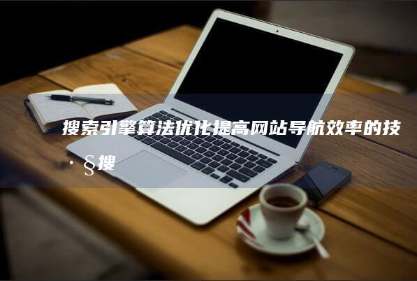 搜索引擎算法优化：提高网站导航效率的技巧 (搜索引擎算法有哪些)