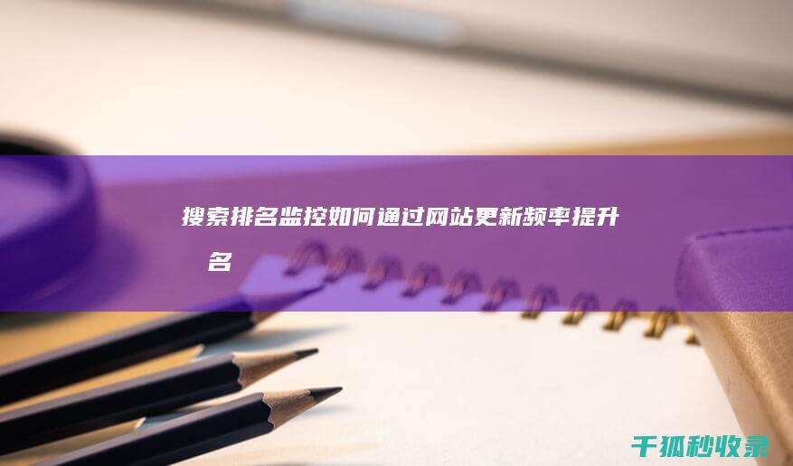 搜索排名监控：如何通过网站更新频率提升排名 (监控搜索软件都有哪些)